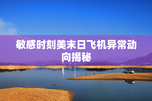 敏感时刻美末日飞机异常动向揭秘