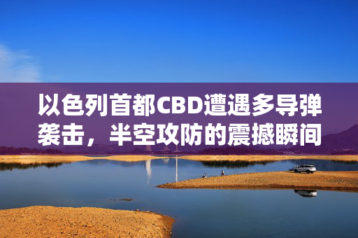 以色列首都CBD遭遇多导弹袭击，半空攻防的震撼瞬间