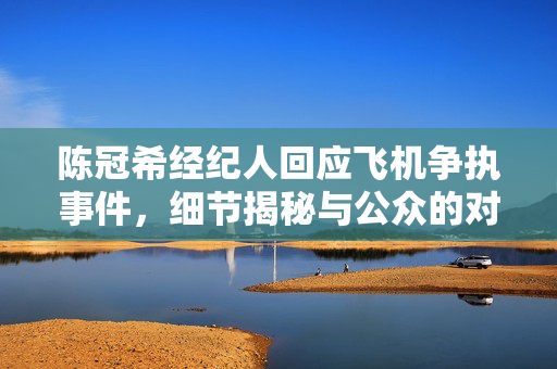 陈冠希经纪人回应飞机争执事件，细节揭秘与公众的对话