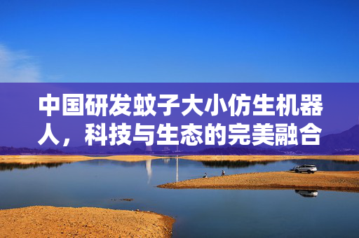 中国研发蚊子大小仿生机器人，科技与生态的完美融合