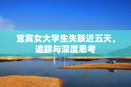 宜宾女大学生失联近五天，追踪与深度思考