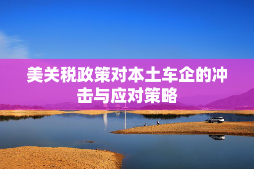 美关税政策对本土车企的冲击与应对策略