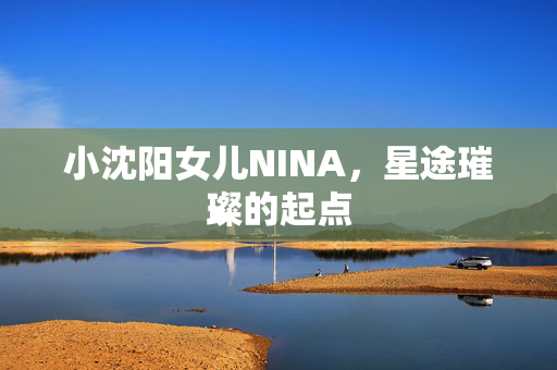 小沈阳女儿NINA，星途璀璨的起点