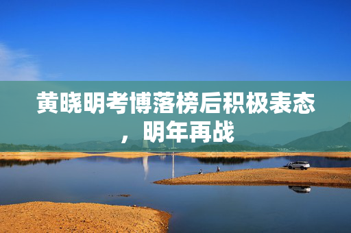 黄晓明考博落榜后积极表态，明年再战