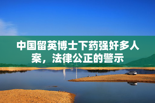 中国留英博士下药强奸多人案，法律公正的警示