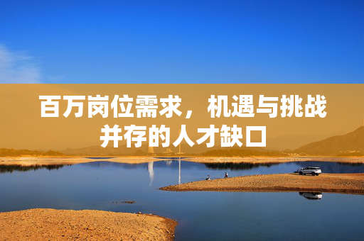 百万岗位需求，机遇与挑战并存的人才缺口