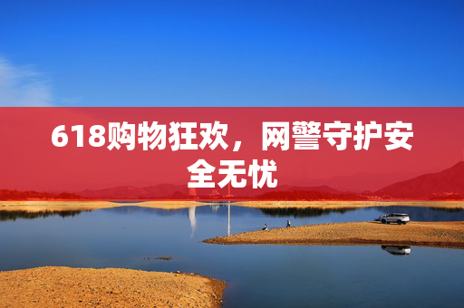 618购物狂欢，网警守护安全无忧