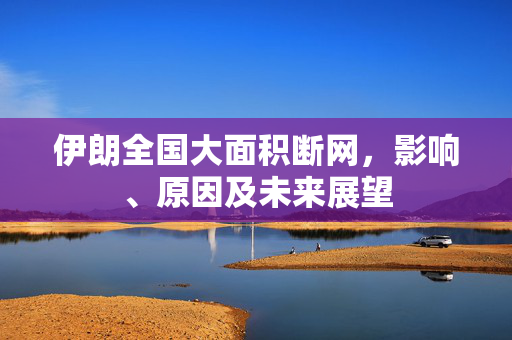 伊朗全国大面积断网，影响、原因及未来展望