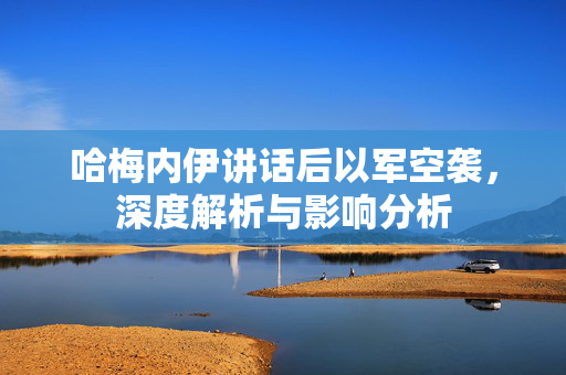 哈梅内伊讲话后以军空袭，深度解析与影响分析