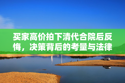 买家高价拍下清代合院后反悔，决策背后的考量与法律责任分析