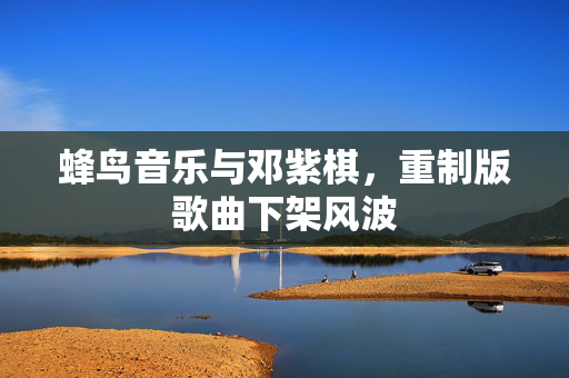 蜂鸟音乐与邓紫棋，重制版歌曲下架风波