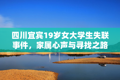 四川宜宾19岁女大学生失联事件，家属心声与寻找之路
