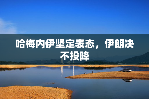 哈梅内伊坚定表态，伊朗决不投降