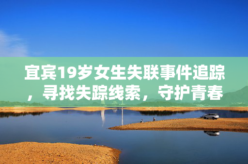 宜宾19岁女生失联事件追踪，寻找失踪线索，守护青春之花