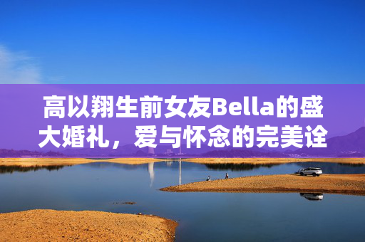 高以翔生前女友Bella的盛大婚礼，爱与怀念的完美诠释