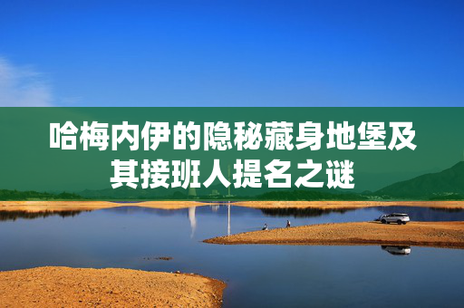 哈梅内伊的隐秘藏身地堡及其接班人提名之谜