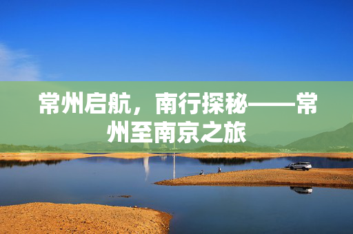 常州启航，南行探秘——常州至南京之旅