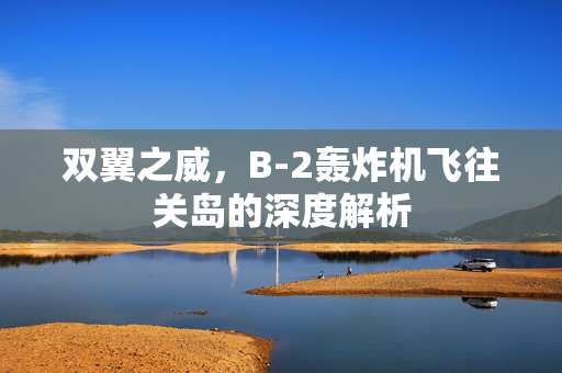 双翼之威，B-2轰炸机飞往关岛的深度解析