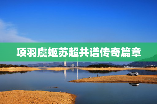 项羽虞姬苏超共谱传奇篇章