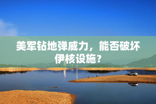 美军钻地弹威力，能否破坏伊核设施？