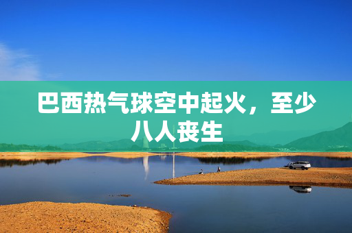 巴西热气球空中起火，至少八人丧生