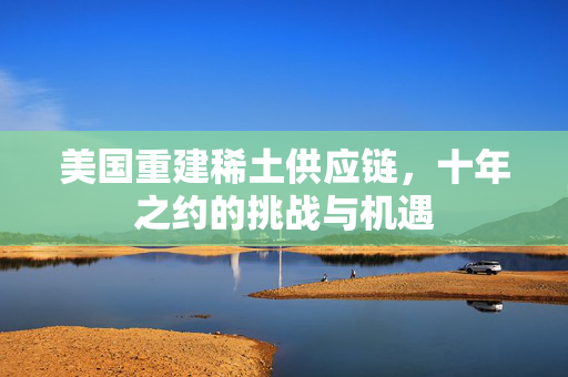 美国重建稀土供应链，十年之约的挑战与机遇