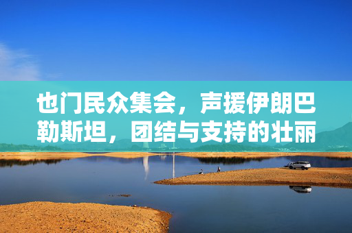 也门民众集会，声援伊朗巴勒斯坦，团结与支持的壮丽篇章