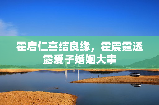 霍启仁喜结良缘，霍震霆透露爱子婚姻大事