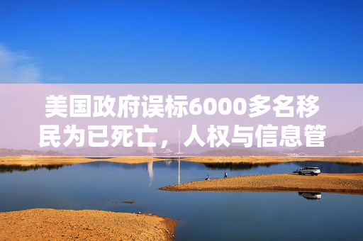 美国政府误标6000多名移民为已死亡，人权与信息管理的双重危机