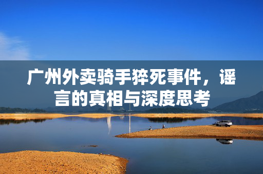 广州外卖骑手猝死事件，谣言的真相与深度思考