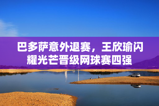 巴多萨意外退赛，王欣瑜闪耀光芒晋级网球赛四强