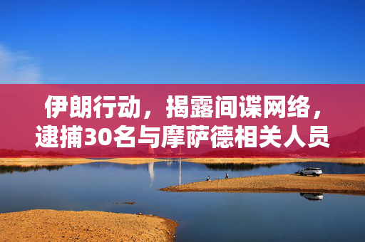 伊朗行动，揭露间谍网络，逮捕30名与摩萨德相关人员
