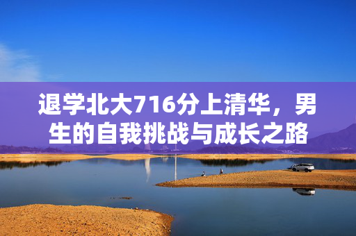 退学北大716分上清华，男生的自我挑战与成长之路