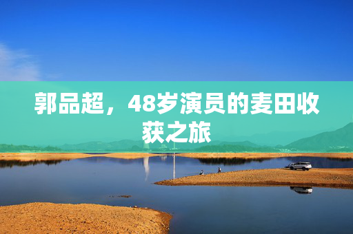 郭品超，48岁演员的麦田收获之旅