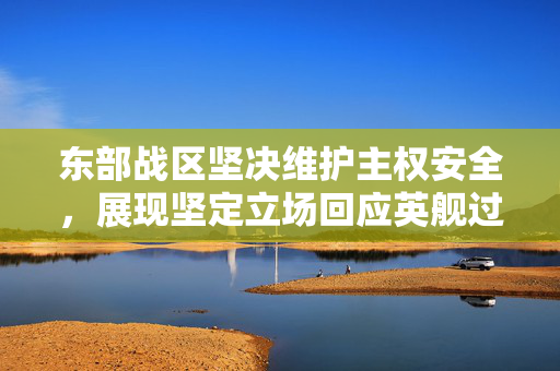东部战区坚决维护主权安全，展现坚定立场回应英舰过航台湾海峡