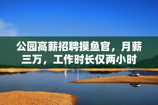 公园高薪招聘摸鱼官，月薪三万，工作时长仅两小时