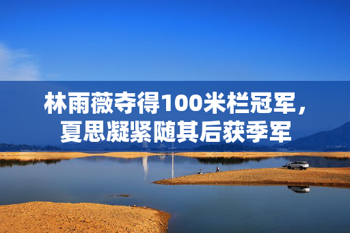 林雨薇夺得100米栏冠军，夏思凝紧随其后获季军