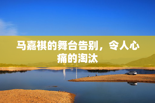 马嘉祺的舞台告别，令人心痛的淘汰