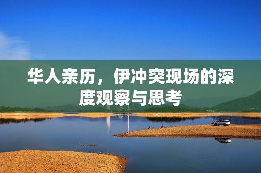华人亲历，伊冲突现场的深度观察与思考