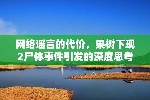 网络谣言的代价，果树下现2尸体事件引发的深度思考