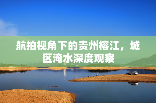 航拍视角下的贵州榕江，城区淹水深度观察