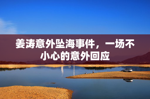 姜涛意外坠海事件，一场不小心的意外回应