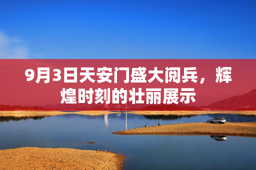 9月3日天安门盛大阅兵，辉煌时刻的壮丽展示