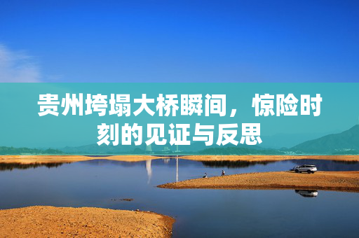 贵州垮塌大桥瞬间，惊险时刻的见证与反思