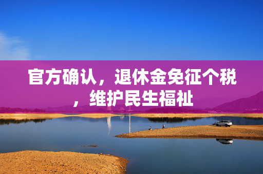 官方确认，退休金免征个税，维护民生福祉