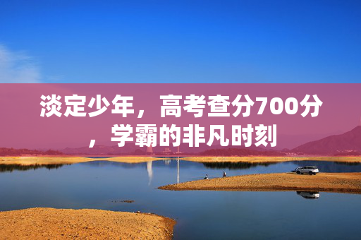 淡定少年，高考查分700分，学霸的非凡时刻