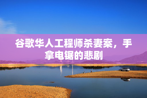 谷歌华人工程师杀妻案，手拿电锯的悲剧