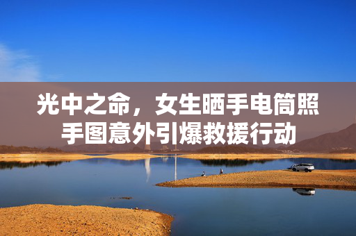 光中之命，女生晒手电筒照手图意外引爆救援行动