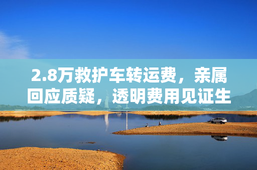 2.8万救护车转运费，亲属回应质疑，透明费用见证生命之重