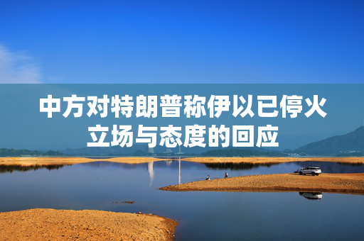 中方对特朗普称伊以已停火立场与态度的回应